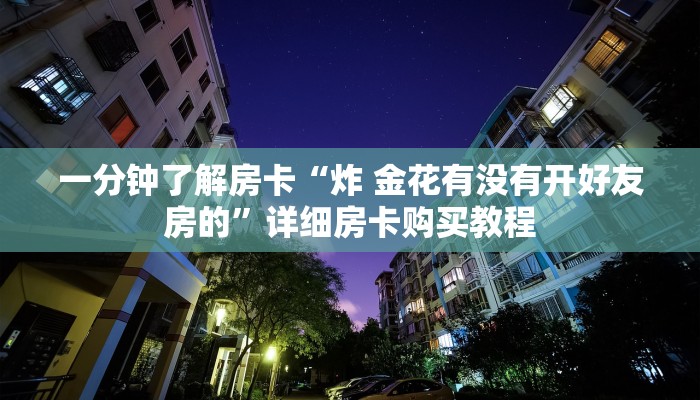 一分钟了解房卡“炸 金花有没有开好友房的”详细房卡购买教程 一分钟了解房卡“炸 金花有没有开好友房的”详细房卡购买教程