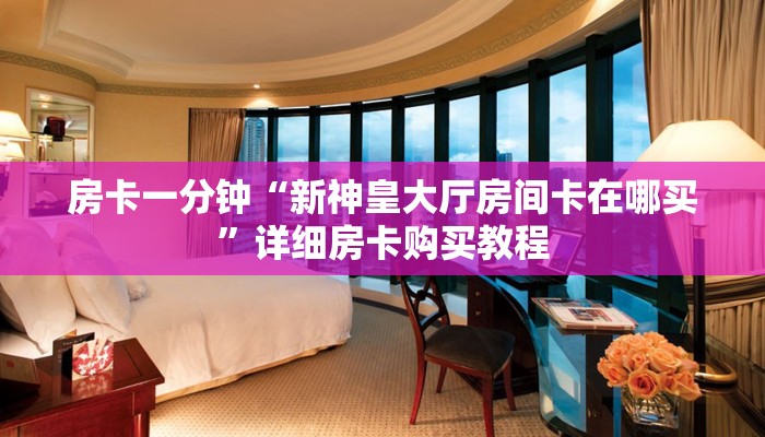 房卡一分钟“新神皇大厅房间卡在哪买”详细房卡购买教程