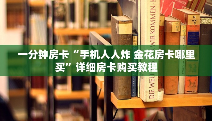 一分钟房卡“手机人人炸 金花房卡哪里买”详细房卡购买教程 一分钟房卡“手机人人炸 金花房卡哪里买”详细房卡购买教程