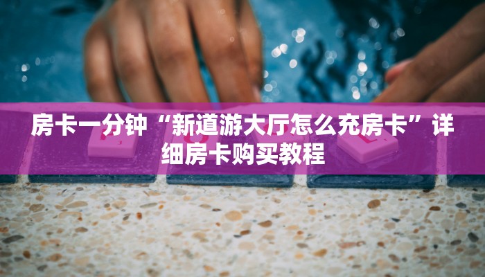 房卡一分钟“新道游大厅怎么充房卡”详细房卡购买教程
