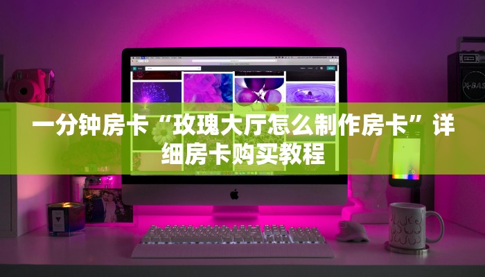 一分钟房卡“玫瑰大厅怎么制作房卡”详细房卡购买教程 一分钟房卡“玫瑰大厅怎么制作房卡”详细房卡购买教程