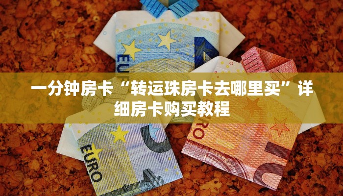 一分钟房卡“转运珠房卡去哪里买”详细房卡购买教程 一分钟房卡“转运珠房卡去哪里买”详细房卡购买教程