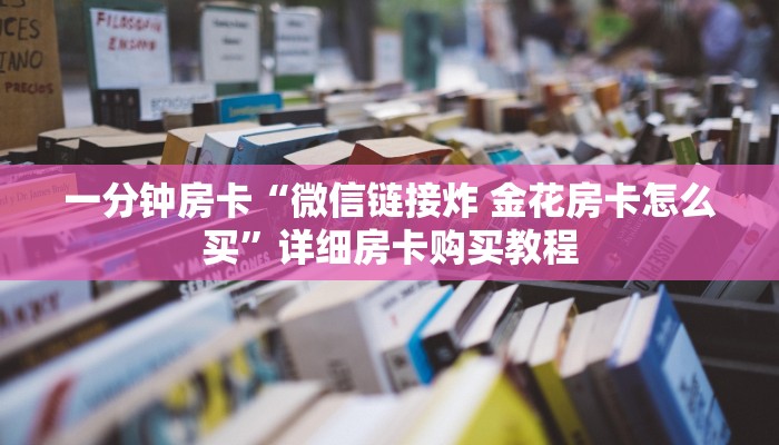 一分钟房卡“微信链接炸 金花房卡怎么买”详细房卡购买教程 一分钟房卡“微信链接炸 金花房卡怎么买”详细房卡购买教程