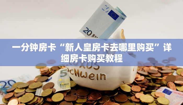 一分钟房卡“新人皇房卡去哪里购买”详细房卡购买教程 一分钟房卡“新人皇房卡去哪里购买”详细房卡购买教程