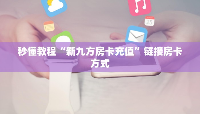 秒懂教程“新九方房卡充值”链接房卡方式 秒懂教程“新九方房卡充值”链接房卡方式