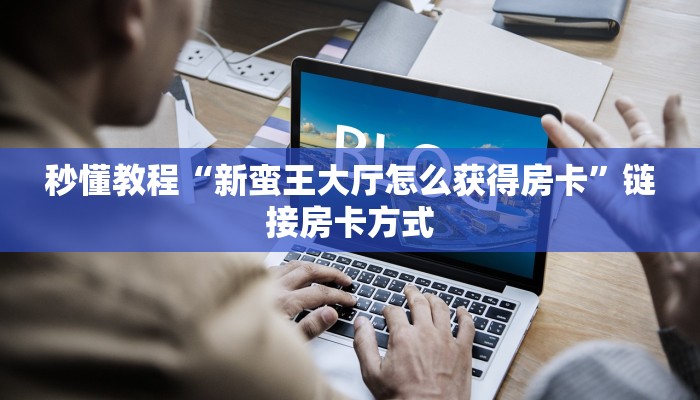秒懂教程“新蛮王大厅怎么获得房卡”链接房卡方式 秒懂教程“新蛮王大厅怎么获得房卡”链接房卡方式
